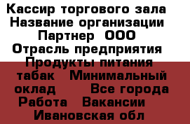 Кассир торгового зала › Название организации ­ Партнер, ООО › Отрасль предприятия ­ Продукты питания, табак › Минимальный оклад ­ 1 - Все города Работа » Вакансии   . Ивановская обл.